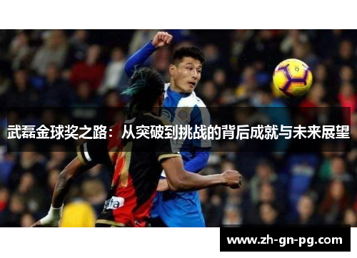 武磊金球奖之路：从突破到挑战的背后成就与未来展望