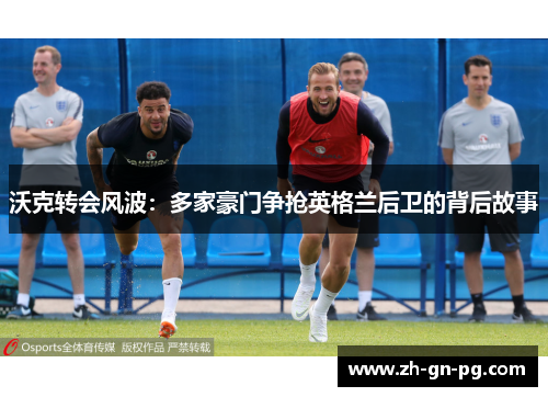 沃克转会风波：多家豪门争抢英格兰后卫的背后故事