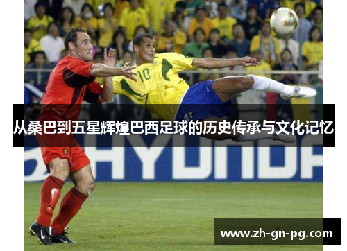 从桑巴到五星辉煌巴西足球的历史传承与文化记忆 从桑巴到五星辉煌巴西足球的历史传承与文化记忆