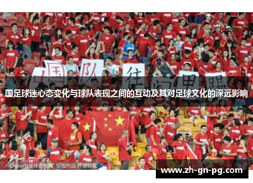 国足球迷心态变化与球队表现之间的互动及其对足球文化的深远影响 国足球迷心态变化与球队表现之间的互动及其对足球文化的深远影响