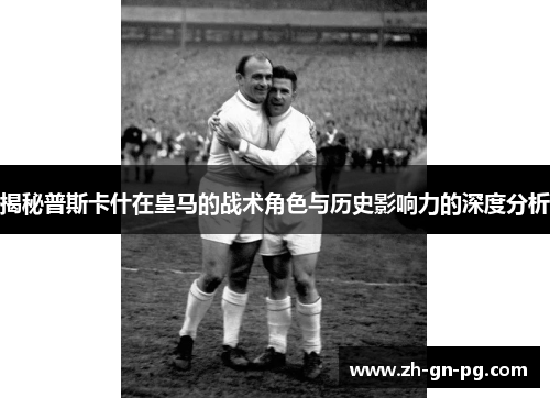 揭秘普斯卡什在皇马的战术角色与历史影响力的深度分析