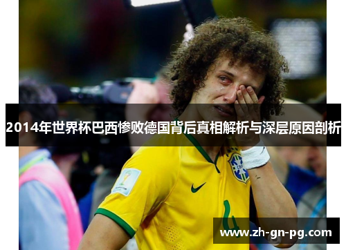 2014年世界杯巴西惨败德国背后真相解析与深层原因剖析 2014年世界杯巴西惨败德国背后真相解析与深层原因剖析