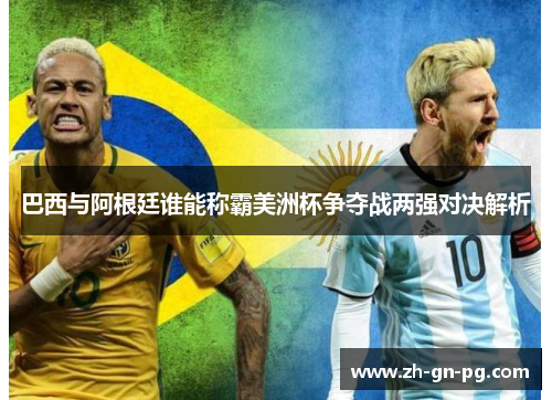 巴西与阿根廷谁能称霸美洲杯争夺战两强对决解析