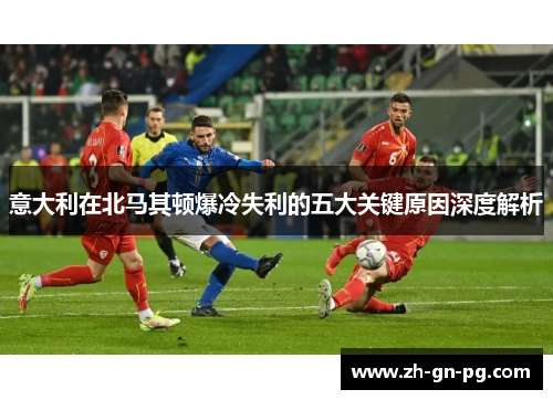 意大利在北马其顿爆冷失利的五大关键原因深度解析