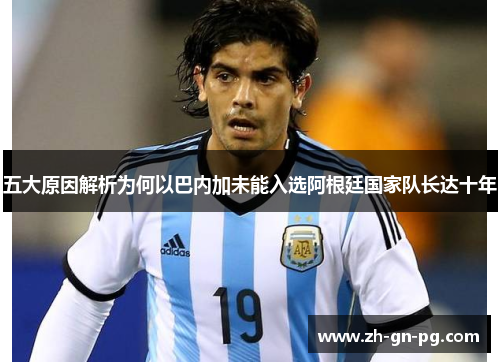 五大原因解析为何以巴内加未能入选阿根廷国家队长达十年