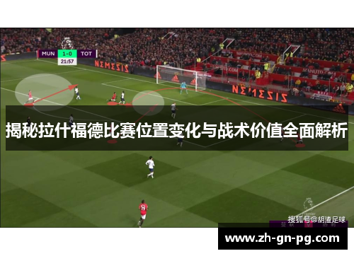 揭秘拉什福德比赛位置变化与战术价值全面解析 揭秘拉什福德比赛位置变化与战术价值全面解析
