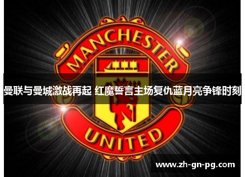 曼联与曼城激战再起 红魔誓言主场复仇蓝月亮争锋时刻 曼联与曼城激战再起 红魔誓言主场复仇蓝月亮争锋时刻