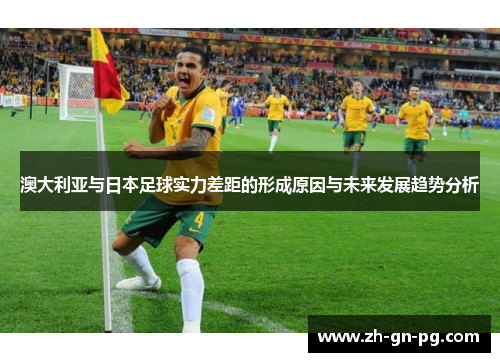澳大利亚与日本足球实力差距的形成原因与未来发展趋势分析
