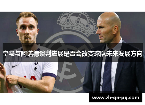 皇马与阿诺德谈判进展是否会改变球队未来发展方向 皇马与阿诺德谈判进展是否会改变球队未来发展方向