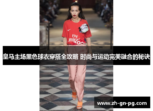 皇马主场黑色球衣穿搭全攻略 时尚与运动完美融合的秘诀