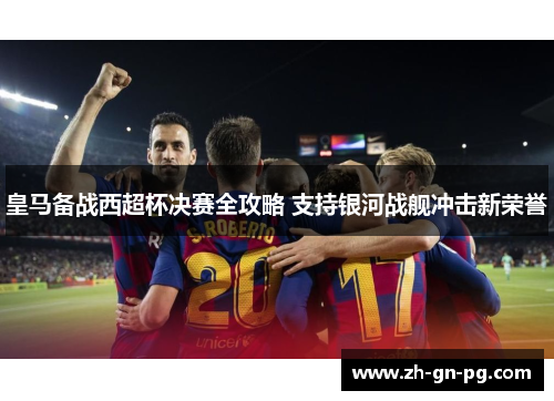 皇马备战西超杯决赛全攻略 支持银河战舰冲击新荣誉 皇马备战西超杯决赛全攻略 支持银河战舰冲击新荣誉