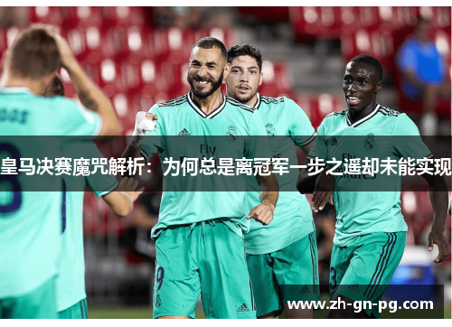 皇马决赛魔咒解析：为何总是离冠军一步之遥却未能实现