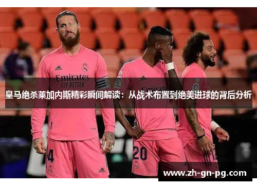 皇马绝杀莱加内斯精彩瞬间解读：从战术布置到绝美进球的背后分析