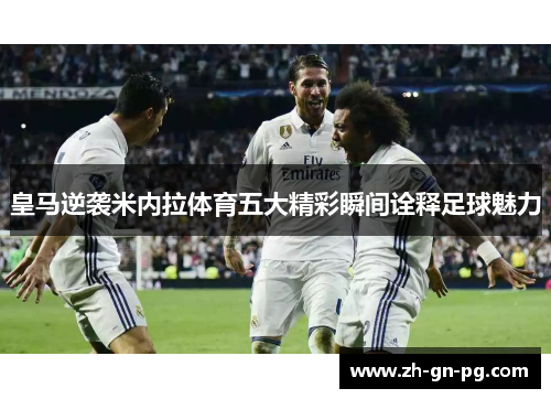皇马逆袭米内拉体育五大精彩瞬间诠释足球魅力 皇马逆袭米内拉体育五大精彩瞬间诠释足球魅力