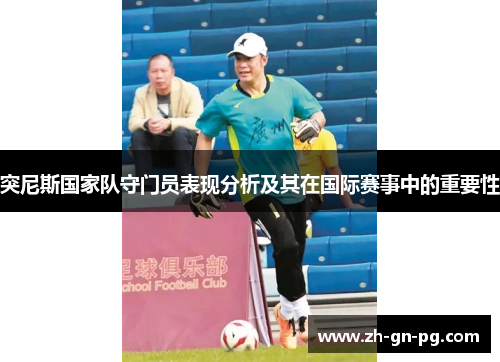 突尼斯国家队守门员表现分析及其在国际赛事中的重要性