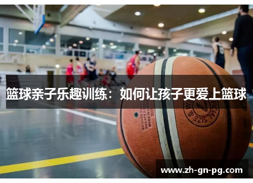 篮球亲子乐趣训练:如何让孩子更爱上篮球 篮球亲子乐趣训练:如何让孩子更爱上篮球