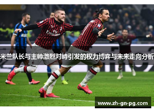米兰队长与主帅激烈对峙引发的权力博弈与未来走向分析