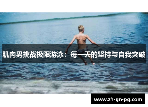 肌肉男挑战极限游泳：每一天的坚持与自我突破