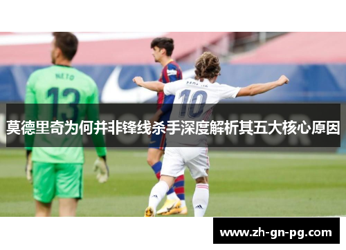 莫德里奇为何并非锋线杀手深度解析其五大核心原因