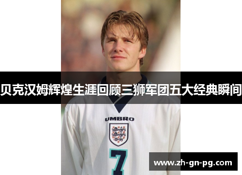贝克汉姆辉煌生涯回顾三狮军团五大经典瞬间