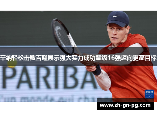 辛纳轻松击败吉隆展示强大实力成功晋级16强迈向更高目标