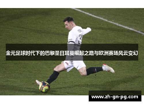 金元足球时代下的巴黎圣日耳曼崛起之路与欧洲赛场风云变幻 金元足球时代下的巴黎圣日耳曼崛起之路与欧洲赛场风云变幻