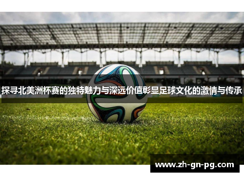 探寻北美洲杯赛的独特魅力与深远价值彰显足球文化的激情与传承