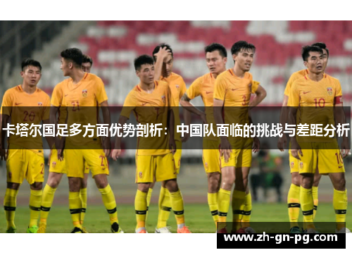 卡塔尔国足多方面优势剖析：中国队面临的挑战与差距分析