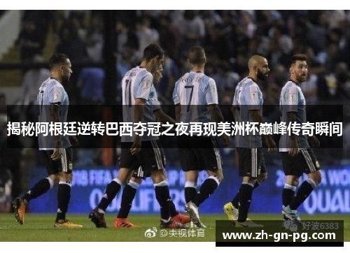 揭秘阿根廷逆转巴西夺冠之夜再现美洲杯巅峰传奇瞬间