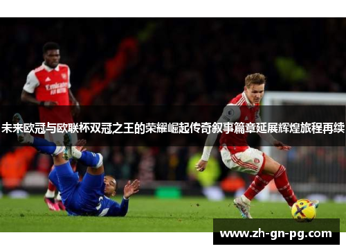 未来欧冠与欧联杯双冠之王的荣耀崛起传奇叙事篇章延展辉煌旅程再续