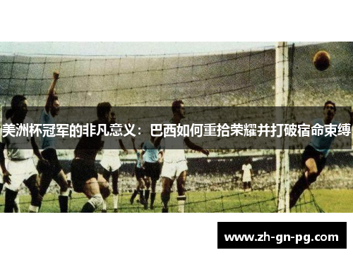 美洲杯冠军的非凡意义:巴西如何重拾荣耀并打破宿命束缚 美洲杯冠军的非凡意义:巴西如何重拾荣耀并打破宿命束缚