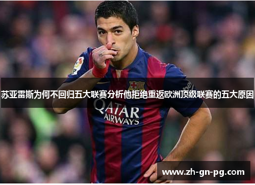 苏亚雷斯为何不回归五大联赛分析他拒绝重返欧洲顶级联赛的五大原因 苏亚雷斯为何不回归五大联赛分析他拒绝重返欧洲顶级联赛的五大原因