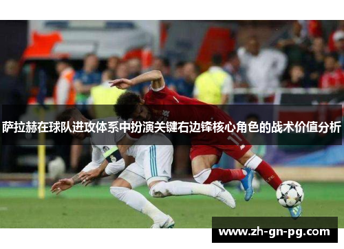 萨拉赫在球队进攻体系中扮演关键右边锋核心角色的战术价值分析 萨拉赫在球队进攻体系中扮演关键右边锋核心角色的战术价值分析