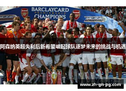 阿森纳英超失利后新希望崛起球队逐梦未来的挑战与机遇