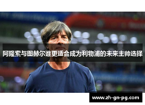 阿隆索与图赫尔谁更适合成为利物浦的未来主帅选择