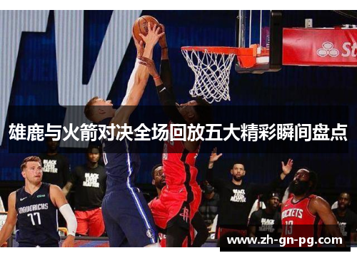 雄鹿与火箭对决全场回放五大精彩瞬间盘点