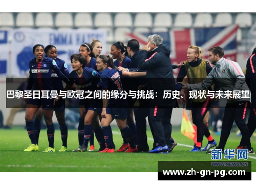 巴黎圣日耳曼与欧冠之间的缘分与挑战：历史、现状与未来展望