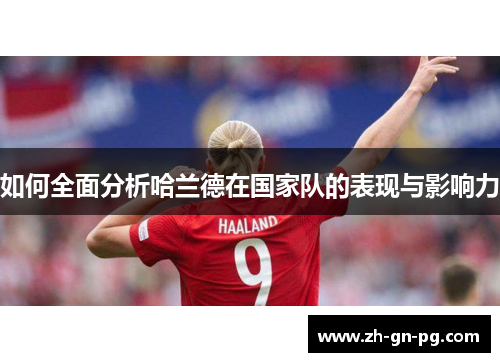 如何全面分析哈兰德在国家队的表现与影响力 如何全面分析哈兰德在国家队的表现与影响力