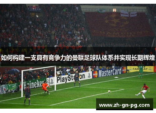 如何构建一支具有竞争力的曼联足球队体系并实现长期辉煌 如何构建一支具有竞争力的曼联足球队体系并实现长期辉煌
