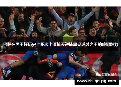 巴萨在国王杯历史上多次上演惊天逆转展现逆袭之王的传奇魅力 巴萨在国王杯历史上多次上演惊天逆转展现逆袭之王的传奇魅力