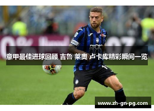 意甲最佳进球回顾 吉鲁 莱奥 卢卡库精彩瞬间一览