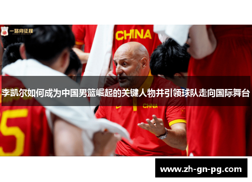 李凯尔如何成为中国男篮崛起的关键人物并引领球队走向国际舞台