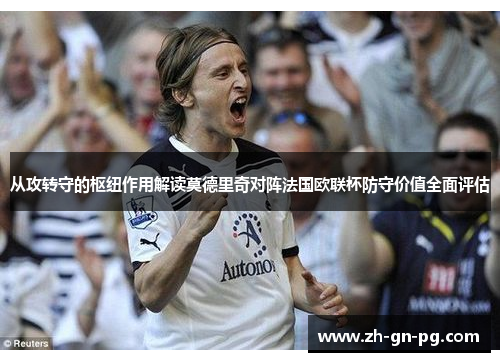 从攻转守的枢纽作用解读莫德里奇对阵法国欧联杯防守价值全面评估