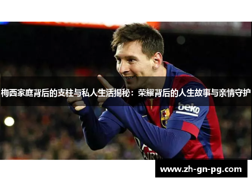 梅西家庭背后的支柱与私人生活揭秘:荣耀背后的人生故事与亲情守护 梅西家庭背后的支柱与私人生活揭秘:荣耀背后的人生故事与亲情守护