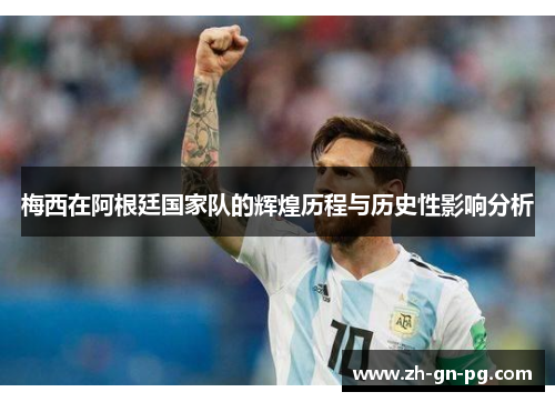梅西在阿根廷国家队的辉煌历程与历史性影响分析