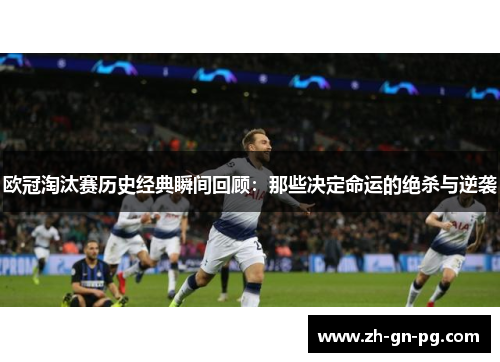 欧冠淘汰赛历史经典瞬间回顾：那些决定命运的绝杀与逆袭