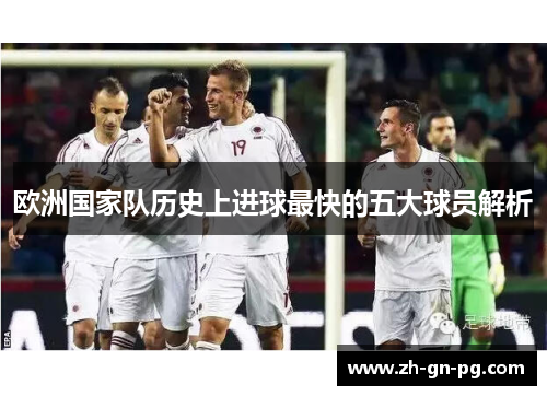 欧洲国家队历史上进球最快的五大球员解析