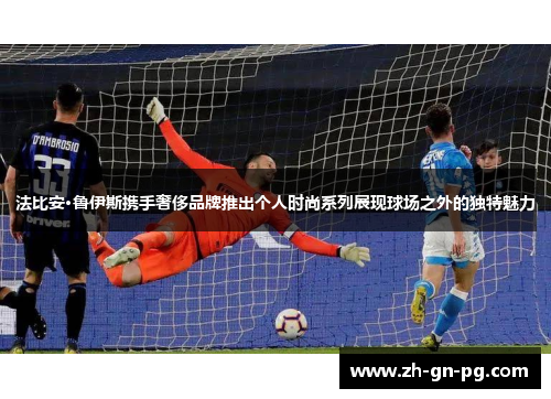 法比安·鲁伊斯携手奢侈品牌推出个人时尚系列展现球场之外的独特魅力