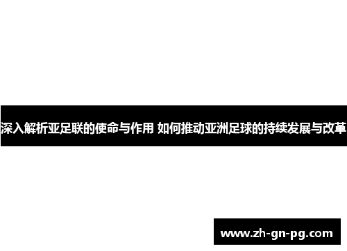 深入解析亚足联的使命与作用 如何推动亚洲足球的持续发展与改革