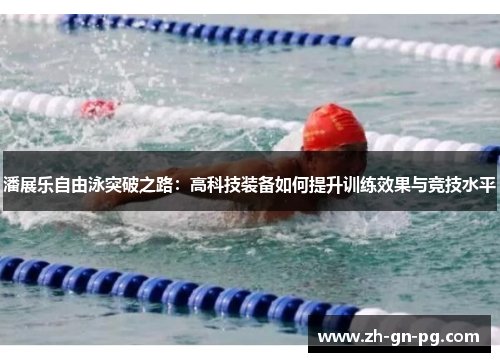 潘展乐自由泳突破之路：高科技装备如何提升训练效果与竞技水平